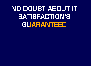 N0 DOUBT ABOUT IT
SATISFACTION'S
GUARANTEED