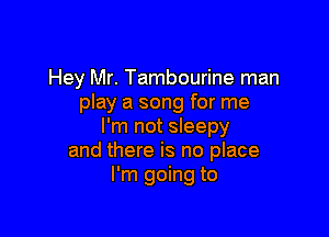 Hey Mr. Tambourine man
play a song for me

I'm not sleepy
and there is no place
I'm going to