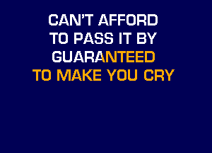 CAN'T AFFORD

TO PASS IT BY

GUARANTEED
TO MAKE YOU CRY