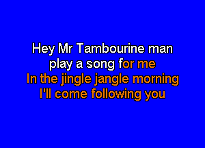Hey Mr Tambourine man
play a song for me

In the jingle jangle morning
I'll come following you