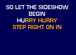 SO LET THE SIDESHOW
BEGIN
HURRY HURRY
STEP RIGHT ON IN