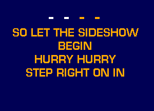 SO LET THE SIDESHOW
BEGIN
HURRY HURRY
STEP RIGHT ON IN