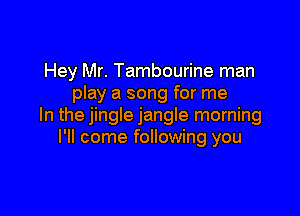 Hey Mr. Tambourine man
play a song for me

In the jingle jangle morning
I'll come following you