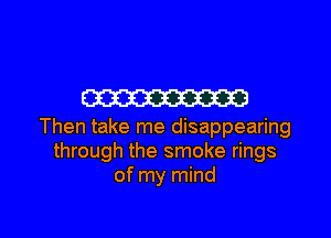W

Then take me disappearing
through the smoke rings
of my mind

g