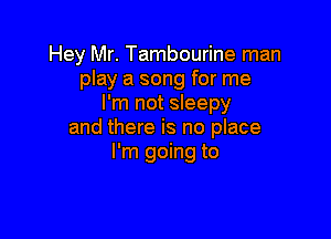 Hey Mr. Tambourine man

play a song for me
I'm not sleepy

and there is no place
I'm going to