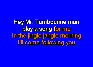 Hey Mr. Tambourine man
play a song for me

In the jingle jangle morning
I'll come following you