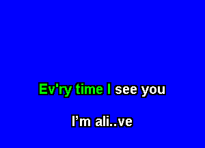 Ev'ry time I see you

I'm ali..ve