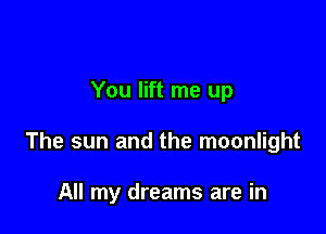 You lift me up

The sun and the moonlight

All my dreams are in