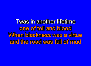 Twas in another lifetime
one oftoil and blood
When blackness was a virtue
and the road was full of mud