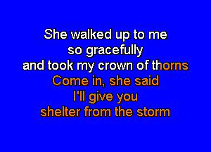She walked up to me
so gracefully
and took my crown ofthorns

Come in, she said
I'll give you
shelter from the storm