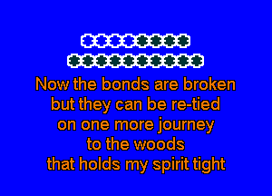 W
W

Now the bonds are broken
but they can be re-tied
on one more journey
to the woods

that holds my spirit tight I
