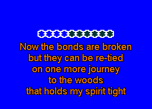 W

Now the bonds are broken
but they can be re-tied
on one more journey
to the woods

that holds my spirit tight I