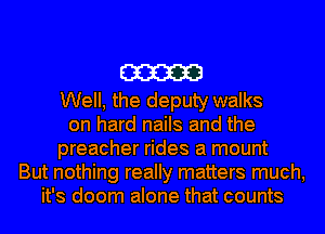 am

Well, the deputy walks
on hard nails and the
preacher rides a mount
But nothing really matters much,
it's doom alone that counts