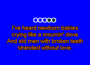 am

I've heard newborn babies
crying like a mournin' dove
And old men with broken teeth
stranded without love.