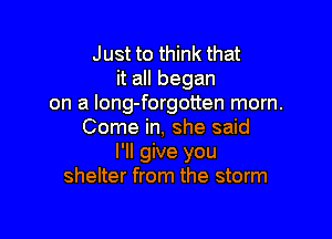Just to think that
it all began
on a long-forgotten morn.

Come in, she said
I'll give you
shelter from the storm