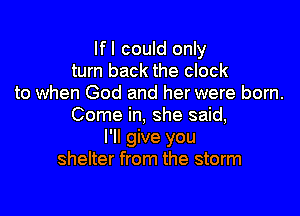 lfl could only
turn back the clock
to when God and her were born.

Come in, she said,
I'll give you
shelter from the storm