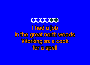 m
I had ajob

in the great north woods
Working as a cook
for a spell