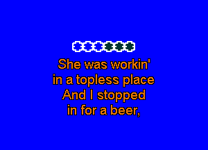 am

She was workin'

in a topless place
And I stopped
in for a beer,
