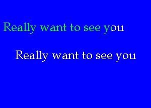 Really want to see you

Really want to see you