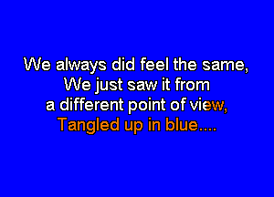 We always did feel the same,
We just saw it from

a different point of view,
Tangled up in blue....