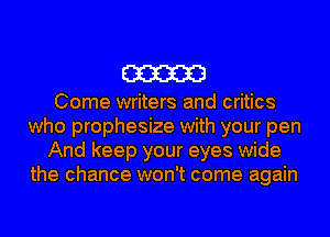m

Come writers and critics
who prophesize with your pen
And keep your eyes wide
the chance won't come again