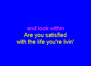 and look within

Are you satisfied
with the life you're Iivin'