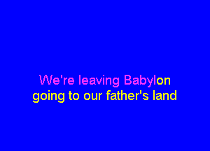 We're leaving Babylon
going to our father's land