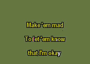 Make 'em mad

Tm'et 'em know

that I'm okay