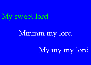 My sweet lord

Mmmm my lord

My my my lord
