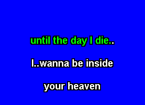 until the day I die..

l..wanna be inside

your heaven