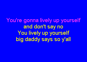You're gonna lively up yourself
and don't say no

You lively up yourself
big daddy says so y'all