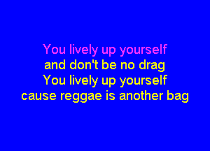 You lively up yourself
and don't be no drag

You lively up yourself
cause reggae is another bag