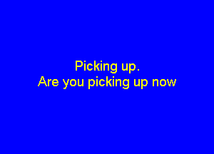 Picking up.

Are you picking up now