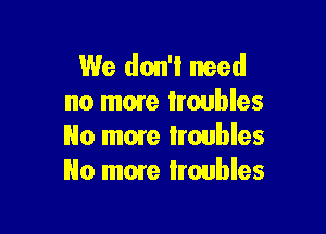 We don't need
no mmre troubles

No more iroubles
No mme Iroubles