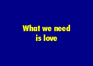 Who! we need

is love