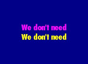 We don't need