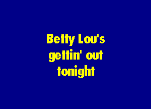 Betty Lou's

gellin' out
Ionighl