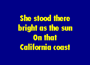 She smod Ihere
bright as lhe sun

0n ihul
Caliimnia cons!