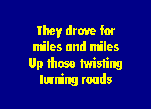 Theyr drove I01
miles and miles

Up lhose iwisling
Iuming roads