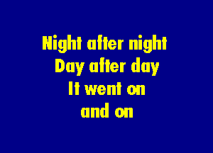 Night aller night
Day after day

It went on
and on