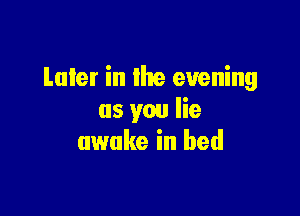 Later in the evening

as you lie
awake in bed