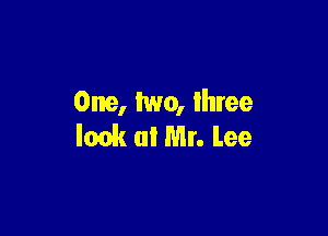 One, two, lhree

look (1er. Lee