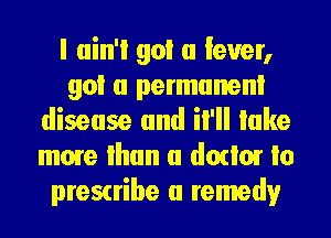 I ain'i go! a lever,
90! a permunenl
disease and il'll lake
more than a dorm! Io
prescribe a remedy