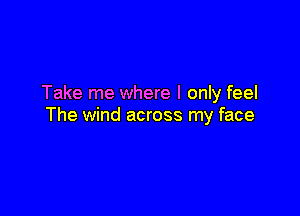 Take me where I only feel

The wind across my face