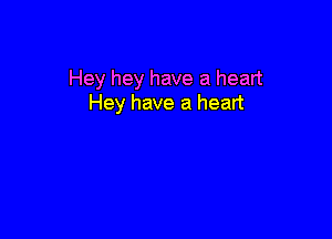 Hey hey have a heart
Hey have a heart