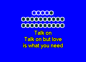 Talk on
Talk on but love
is what you need