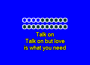 W
W

Talk on
Talk on but love
is what you need