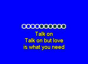 W

Talk on
Talk on but love
is what you need