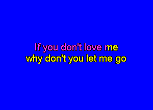 If you don't love me

why don't you let me go