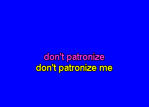 don't patronize
don't patronize me